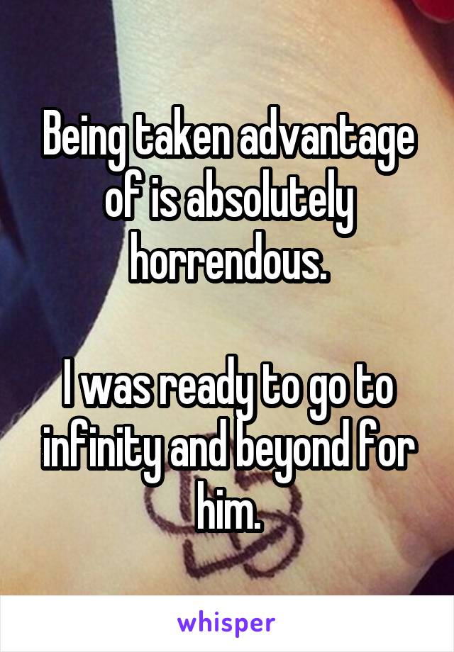 Being taken advantage of is absolutely horrendous.

I was ready to go to infinity and beyond for him.