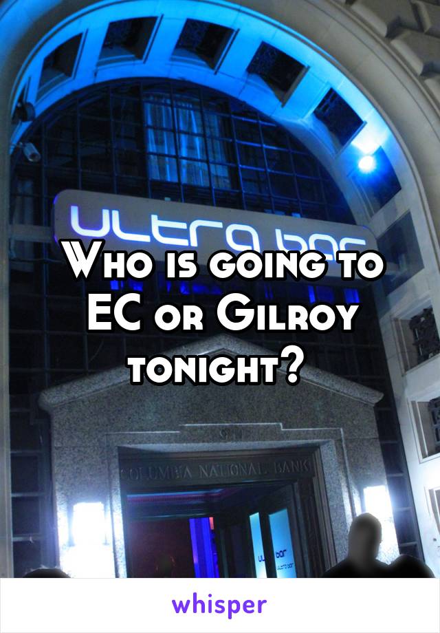 Who is going to EC or Gilroy tonight? 