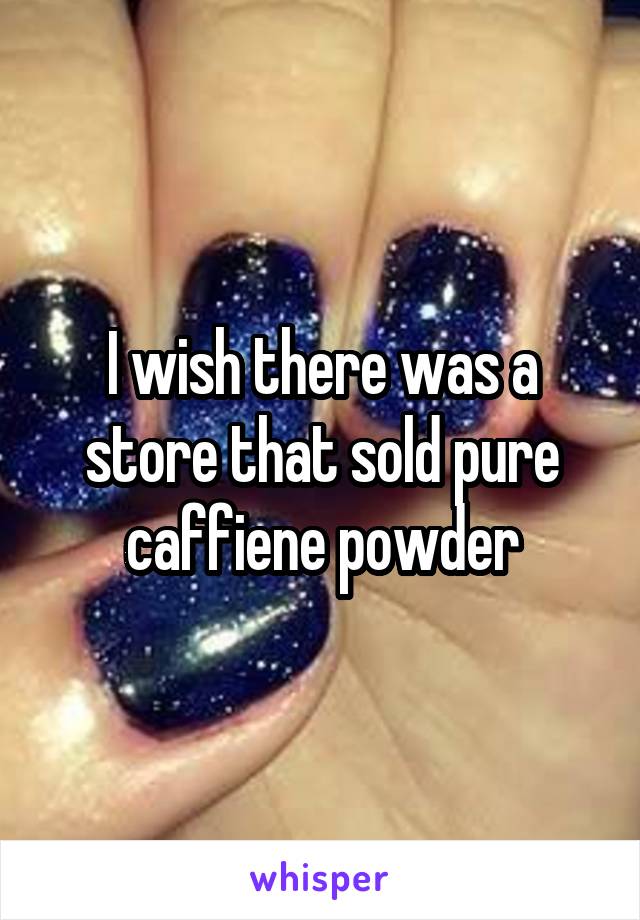 I wish there was a store that sold pure caffiene powder