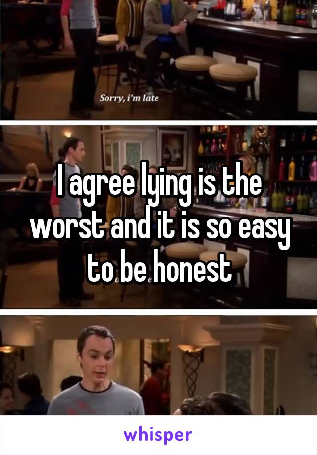 I agree lying is the worst and it is so easy to be honest