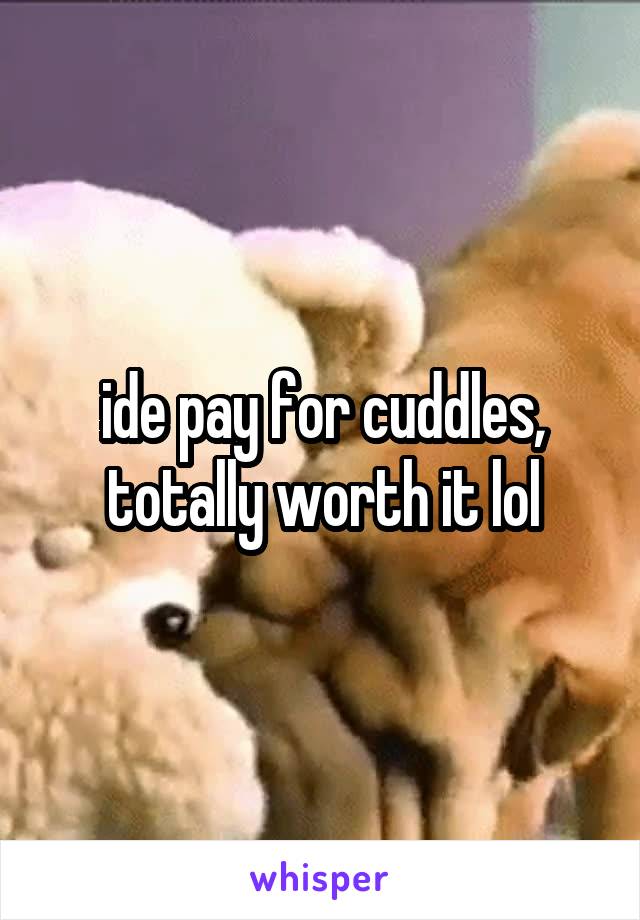 ide pay for cuddles, totally worth it lol