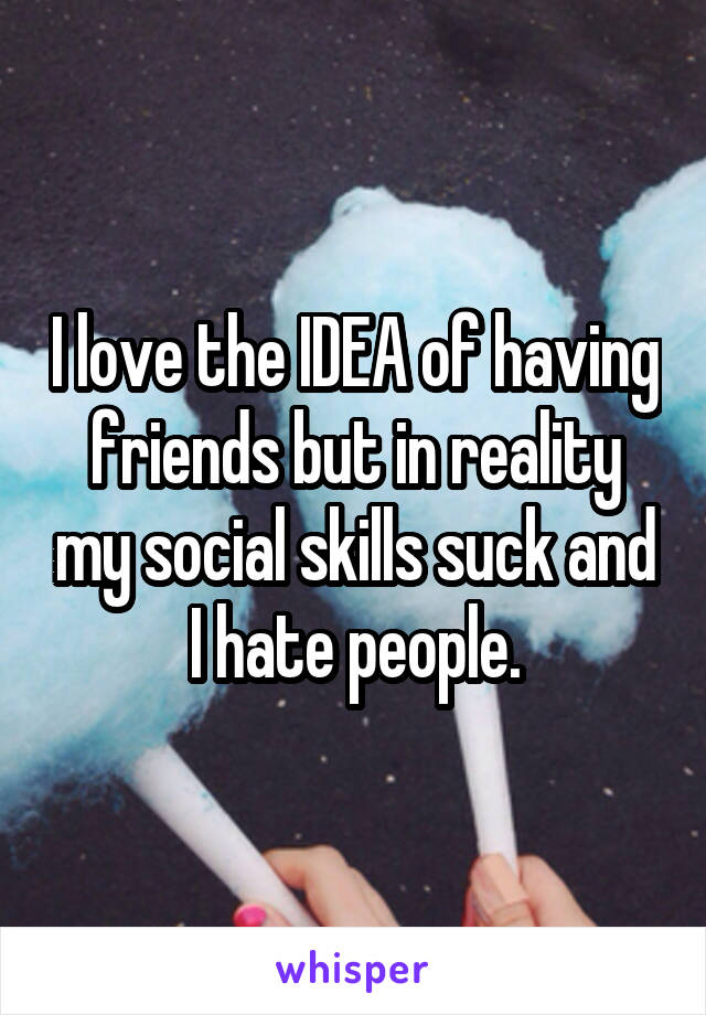 I love the IDEA of having friends but in reality my social skills suck and I hate people.