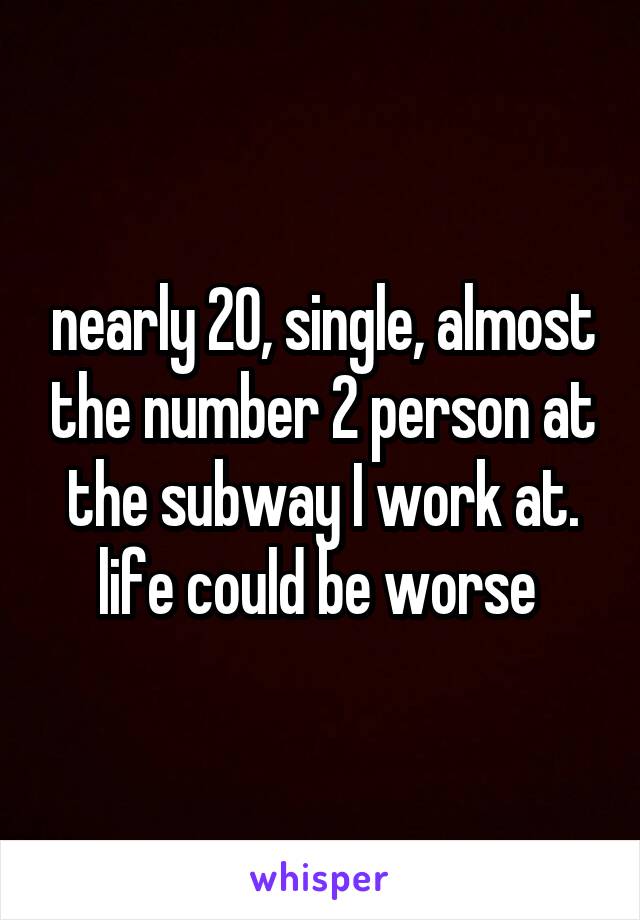 nearly 20, single, almost the number 2 person at the subway I work at. life could be worse 