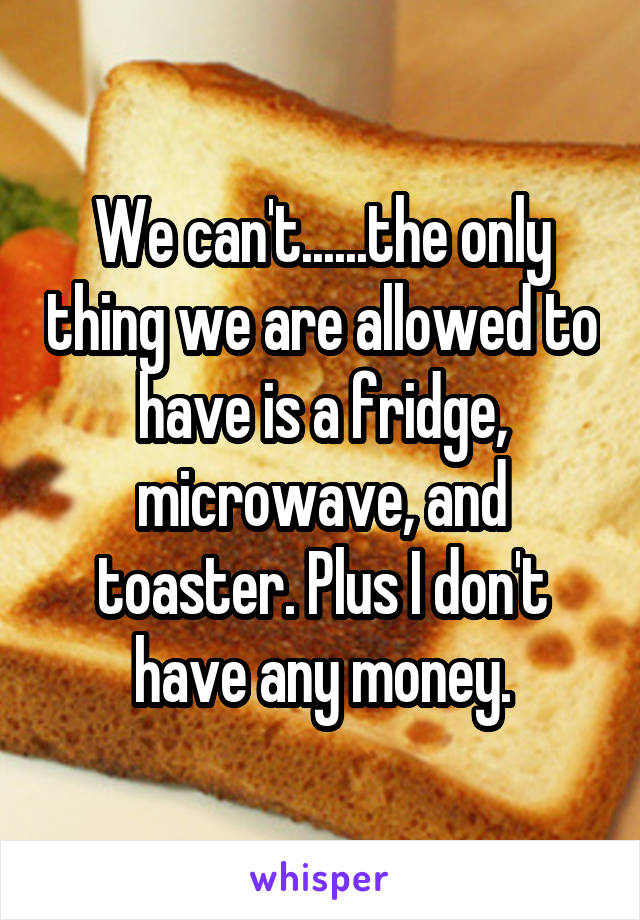 We can't......the only thing we are allowed to have is a fridge, microwave, and toaster. Plus I don't have any money.