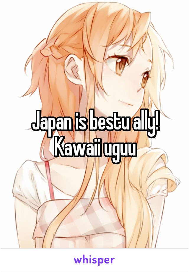 Japan is bestu ally! Kawaii uguu