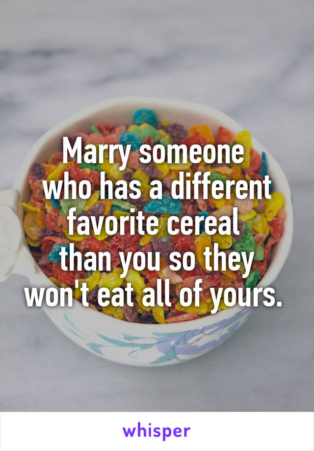 Marry someone 
who has a different favorite cereal 
than you so they won't eat all of yours. 