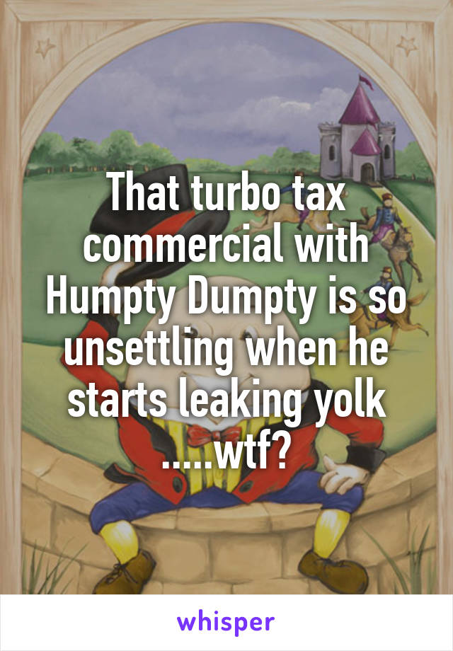 That turbo tax commercial with Humpty Dumpty is so unsettling when he starts leaking yolk
.....wtf?