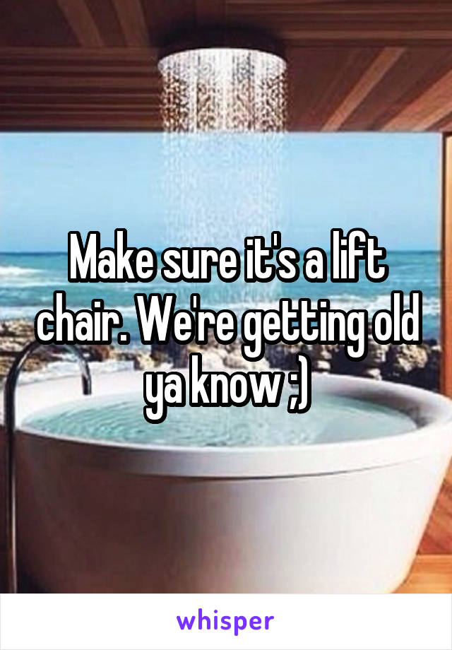 Make sure it's a lift chair. We're getting old ya know ;)