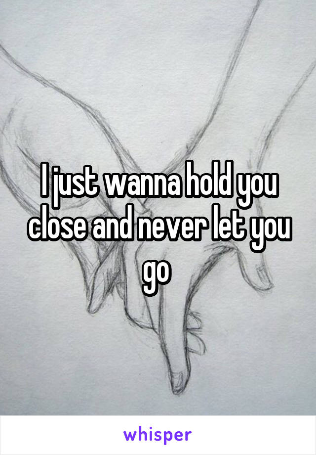 I just wanna hold you close and never let you go 