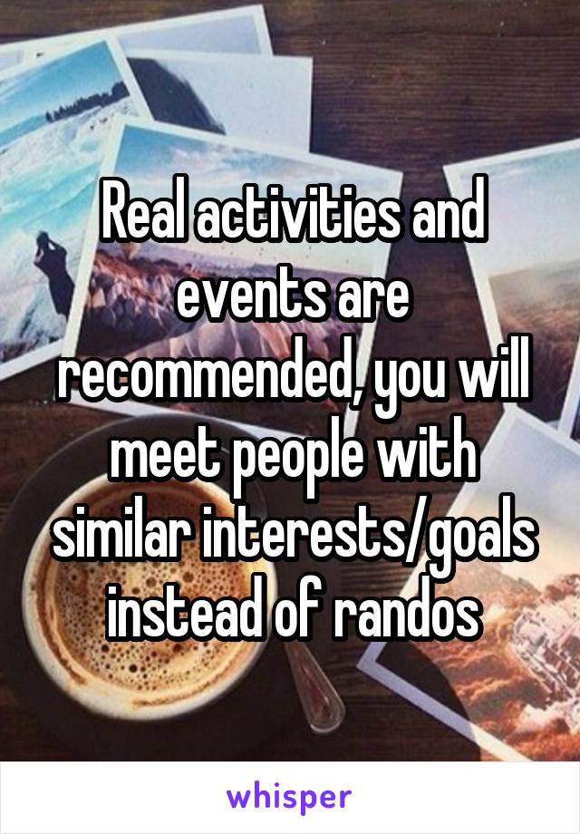 Real activities and events are recommended, you will meet people with similar interests/goals instead of randos