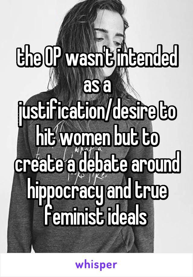 the OP wasn't intended as a justification/desire to hit women but to create a debate around hippocracy and true feminist ideals 