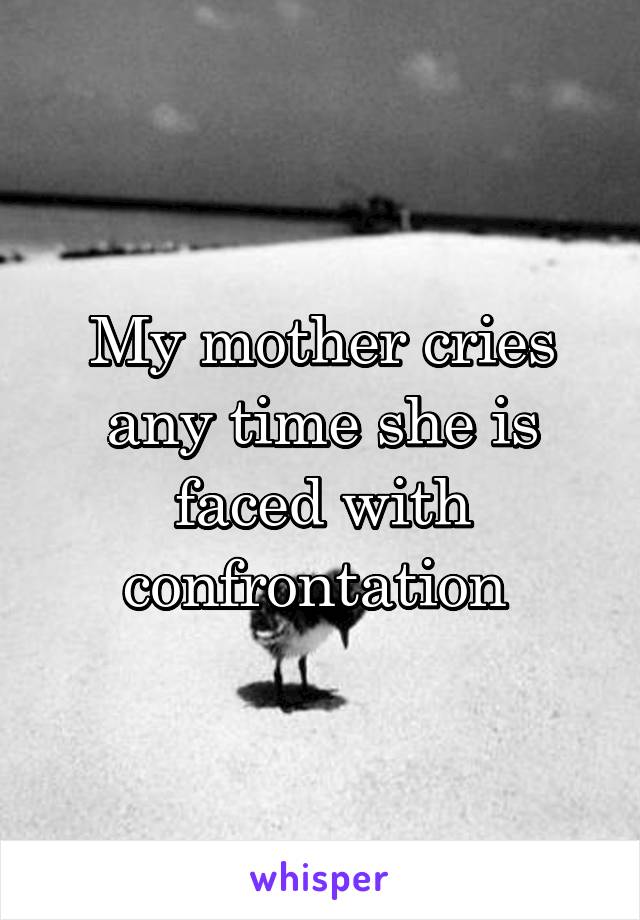 My mother cries any time she is faced with confrontation 