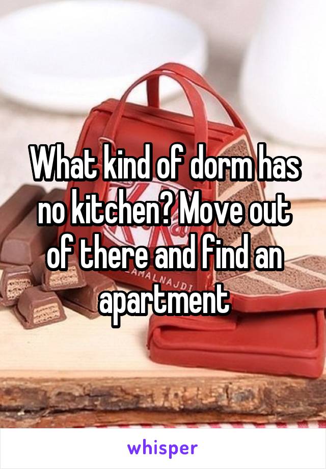 What kind of dorm has no kitchen? Move out of there and find an apartment