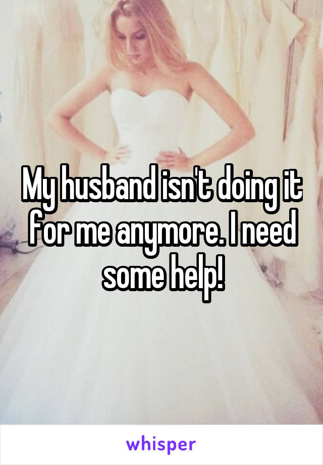 My husband isn't doing it for me anymore. I need some help!