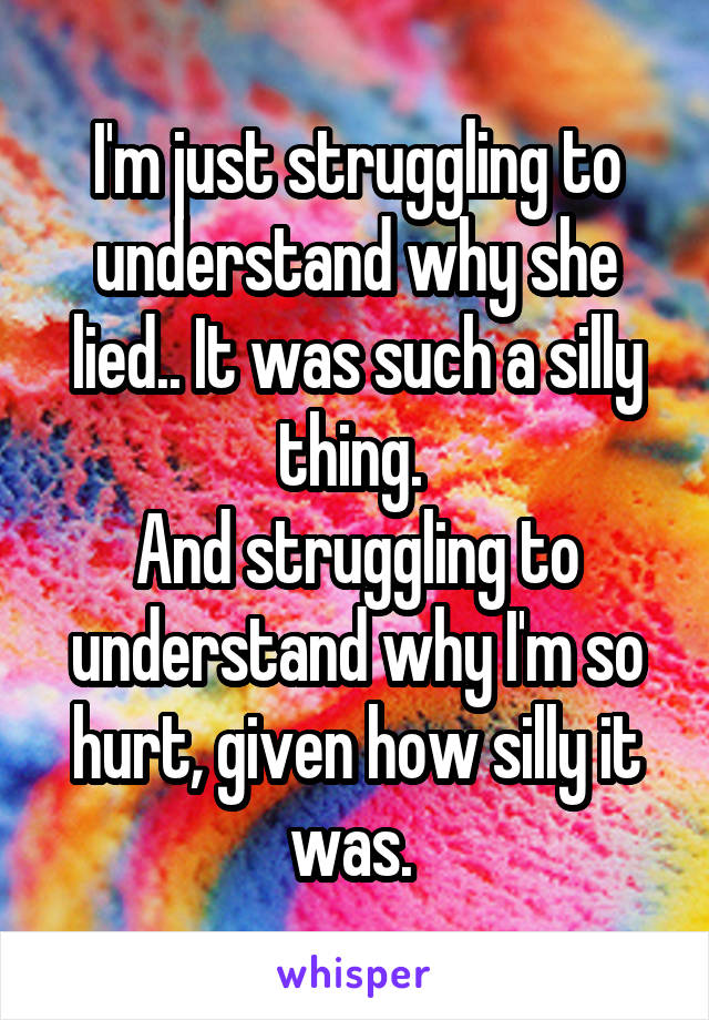 I'm just struggling to understand why she lied.. It was such a silly thing. 
And struggling to understand why I'm so hurt, given how silly it was. 