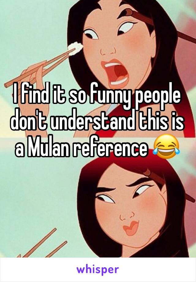I find it so funny people don't understand this is a Mulan reference 😂