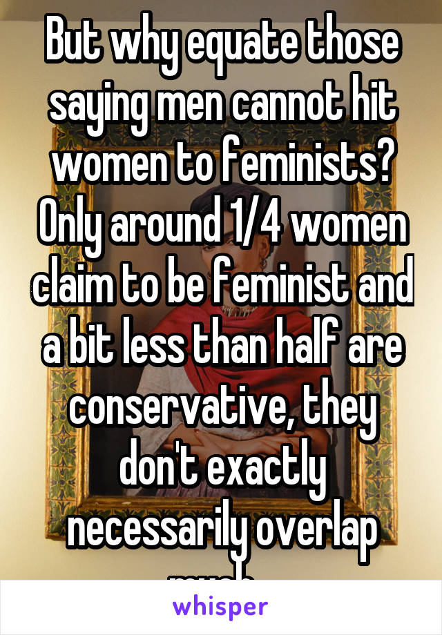 But why equate those saying men cannot hit women to feminists? Only around 1/4 women claim to be feminist and a bit less than half are conservative, they don't exactly necessarily overlap much...