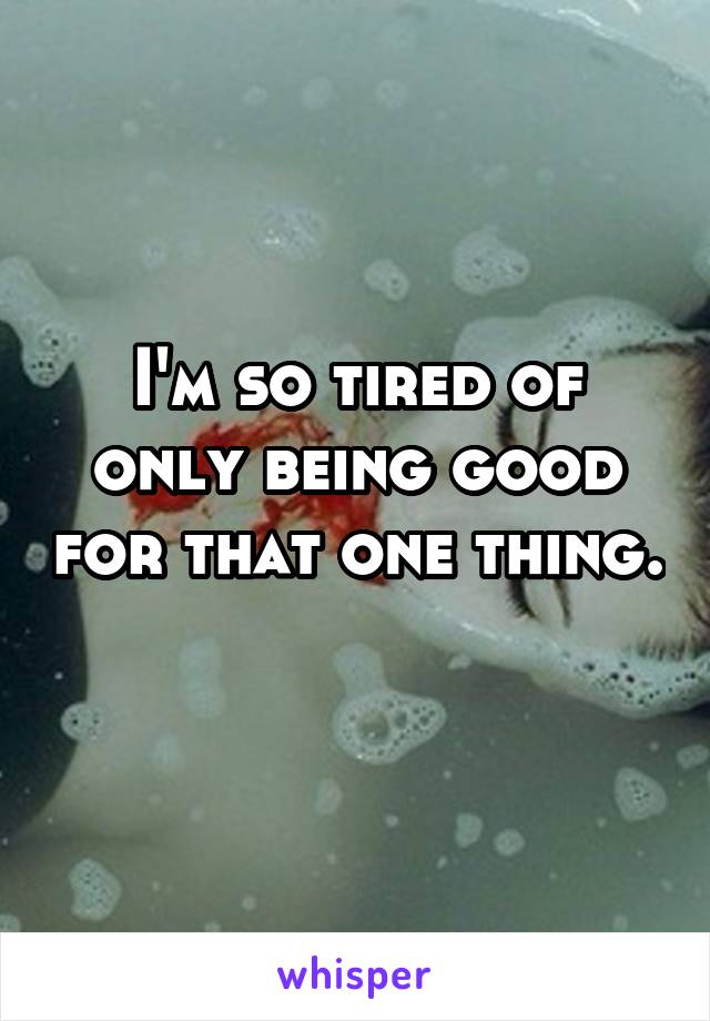 I'm so tired of only being good for that one thing. 