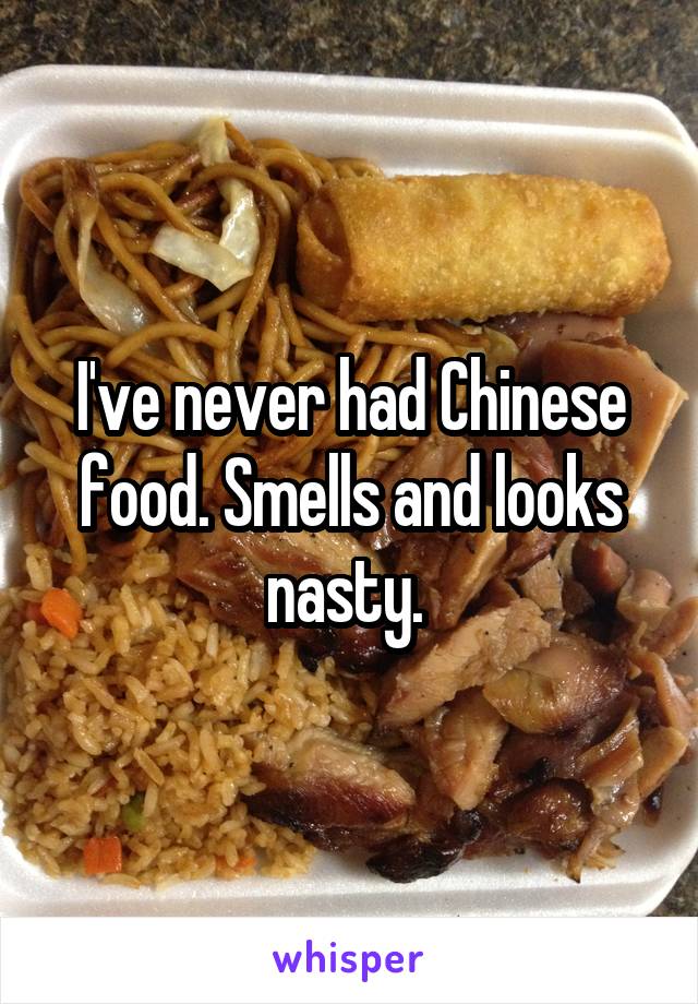 I've never had Chinese food. Smells and looks nasty. 