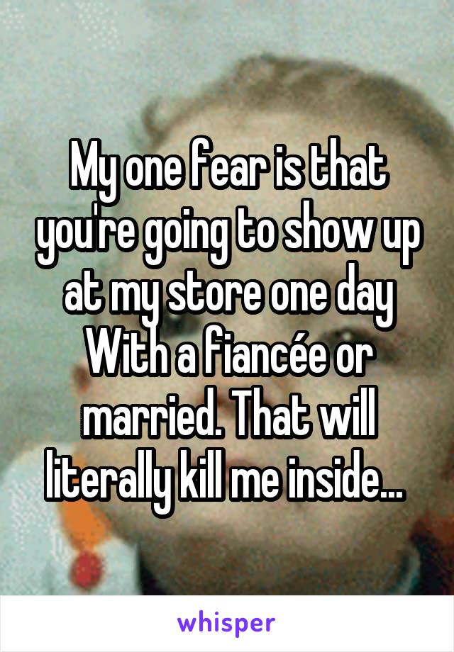 My one fear is that you're going to show up at my store one day With a fiancée or married. That will literally kill me inside... 