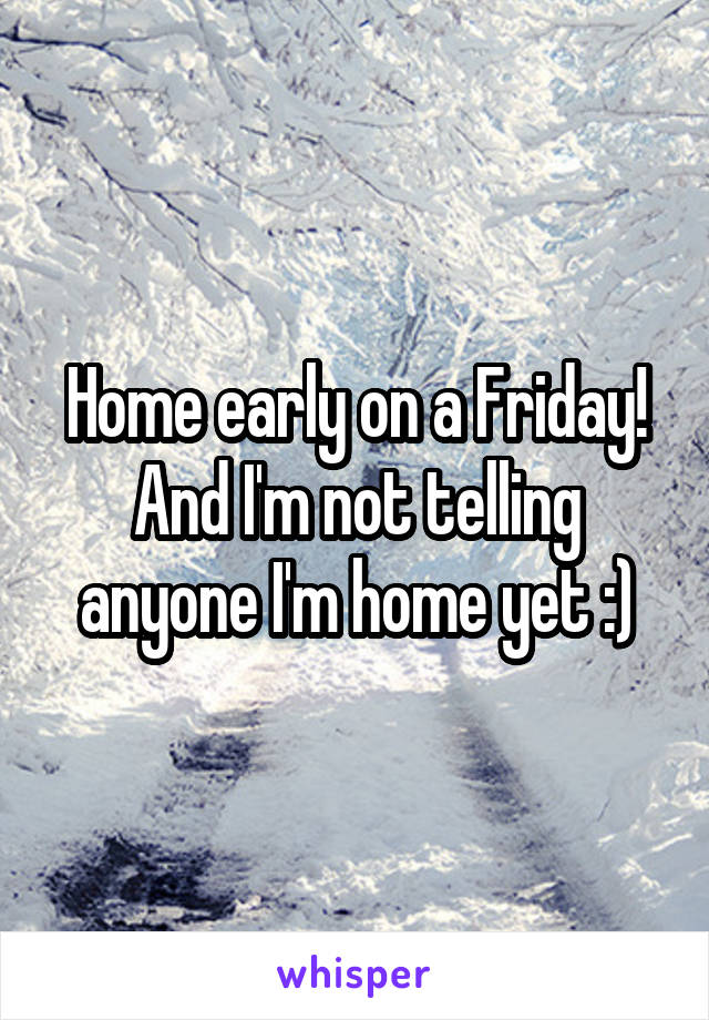 Home early on a Friday! And I'm not telling anyone I'm home yet :)