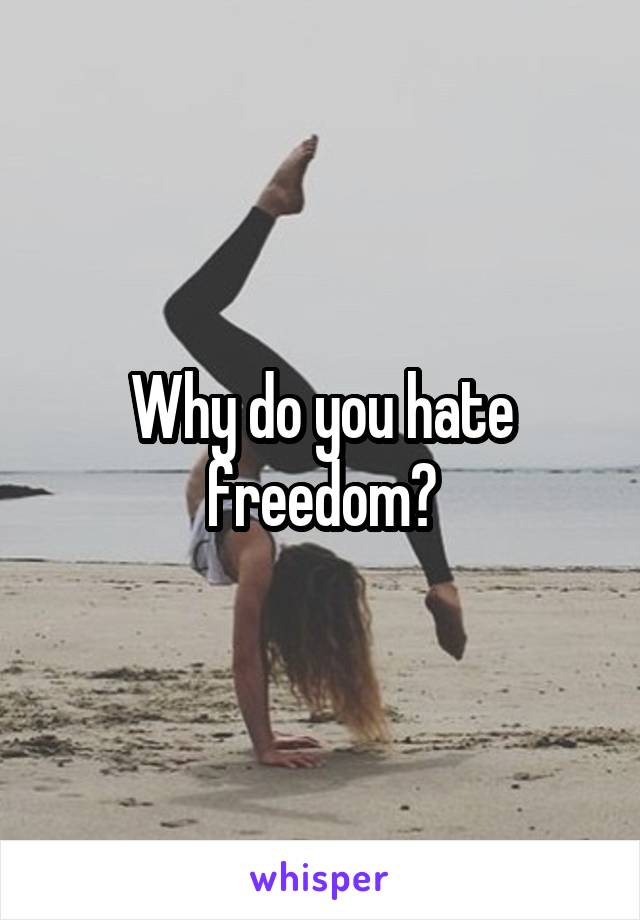 Why do you hate freedom?