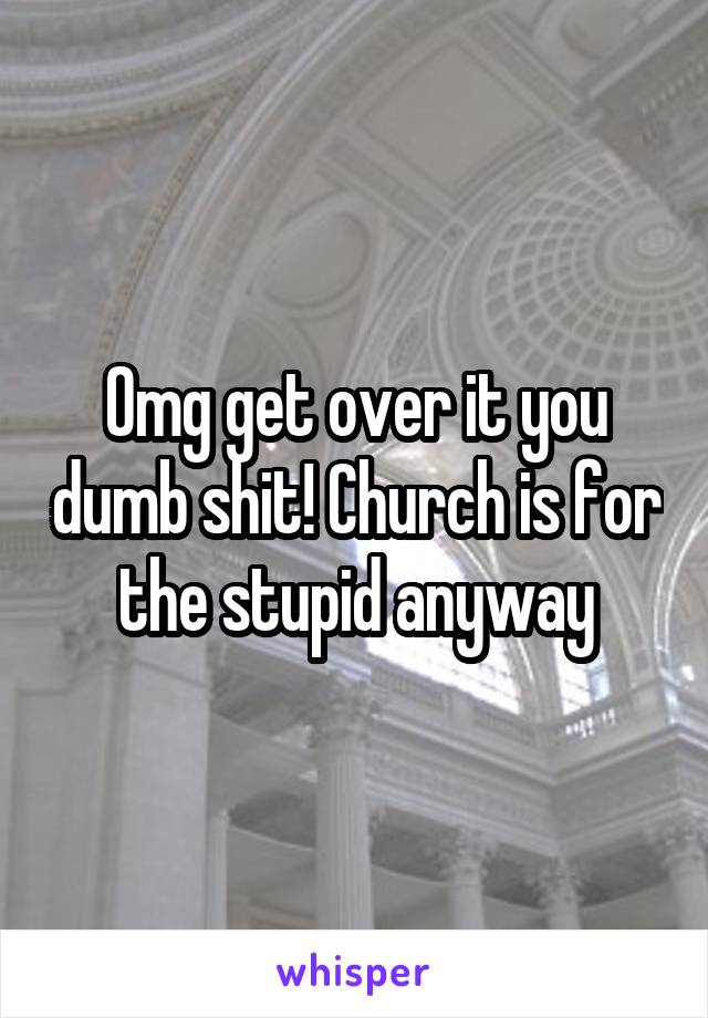 Omg get over it you dumb shit! Church is for the stupid anyway