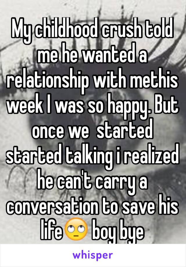 My childhood crush told me he wanted a relationship with methis week I was so happy. But once we  started started talking i realized he can't carry a conversation to save his life🙄 boy bye 