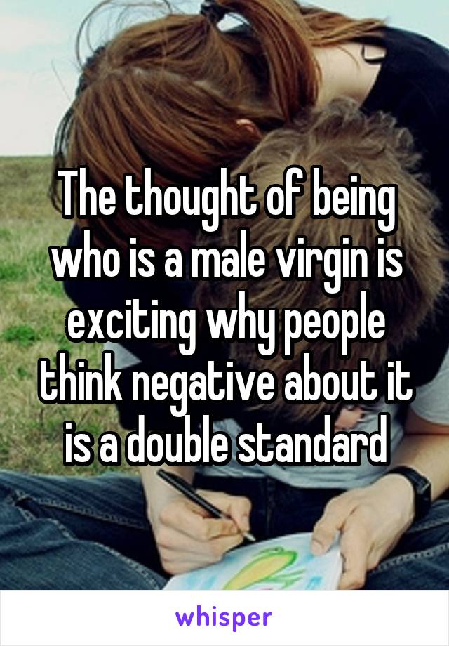 The thought of being who is a male virgin is exciting why people think negative about it is a double standard