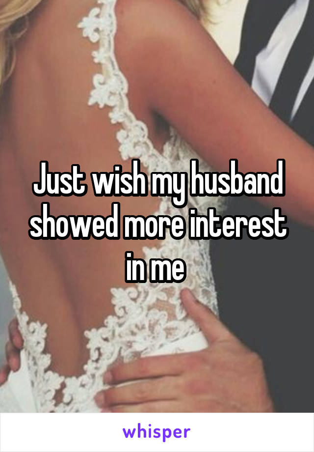 Just wish my husband showed more interest in me 