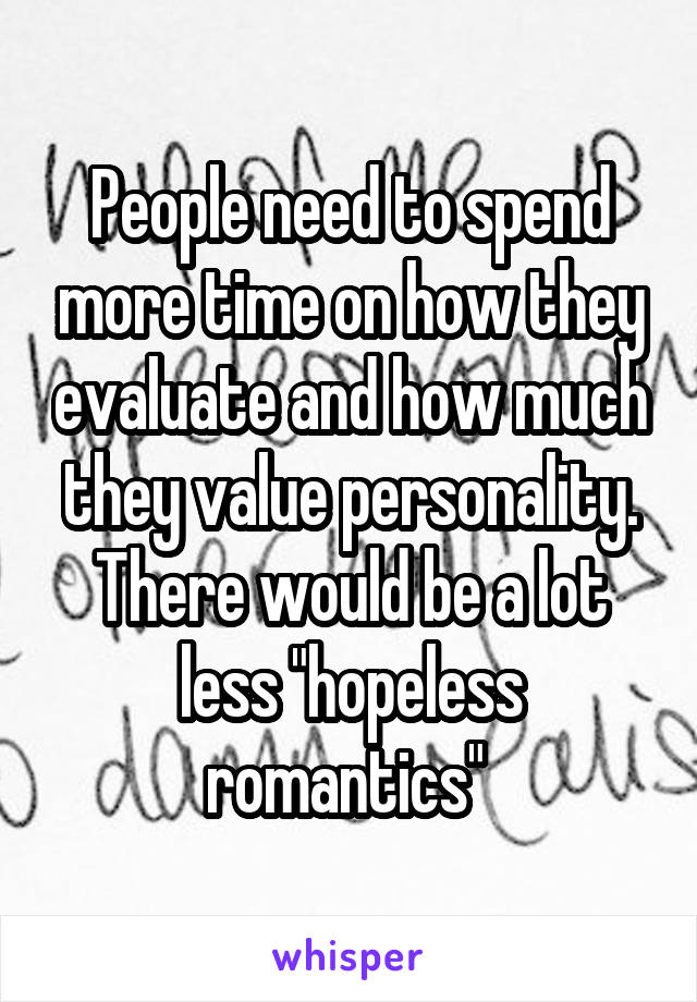 People need to spend more time on how they evaluate and how much they value personality. There would be a lot less "hopeless romantics" 