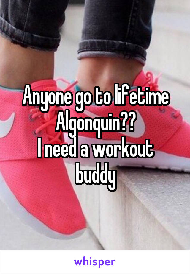 Anyone go to lifetime Algonquin??
I need a workout buddy