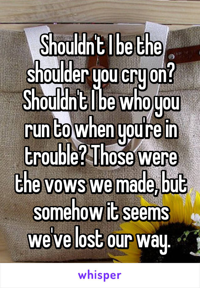 Shouldn't I be the shoulder you cry on? Shouldn't I be who you run to when you're in trouble? Those were the vows we made, but somehow it seems we've lost our way. 