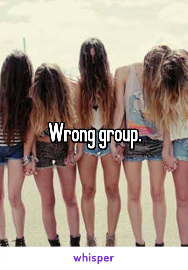 Wrong group.