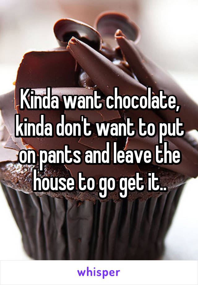 Kinda want chocolate, kinda don't want to put on pants and leave the house to go get it..