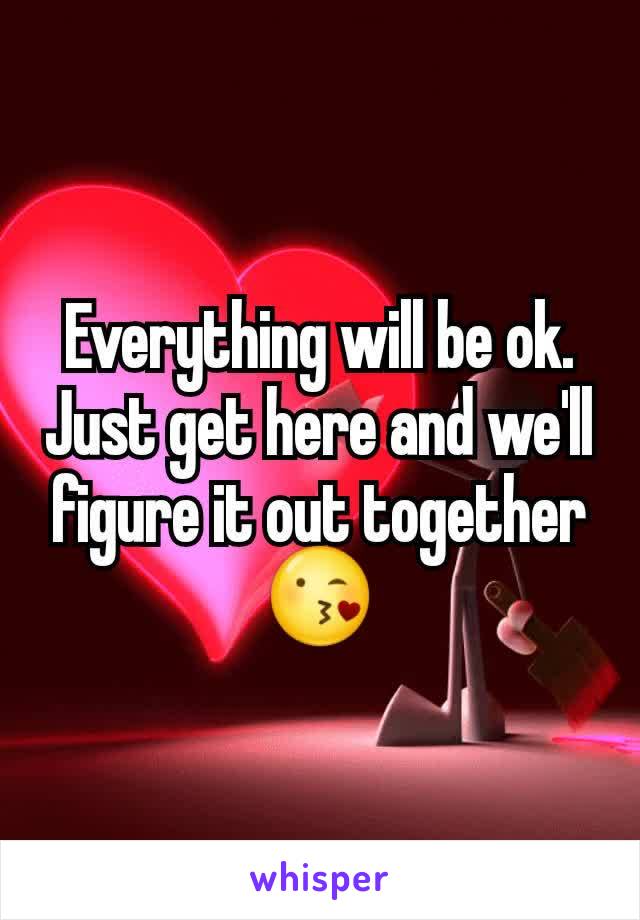 Everything will be ok. Just get here and we'll figure it out together 😘