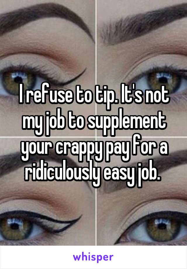 I refuse to tip. It's not my job to supplement your crappy pay for a ridiculously easy job. 