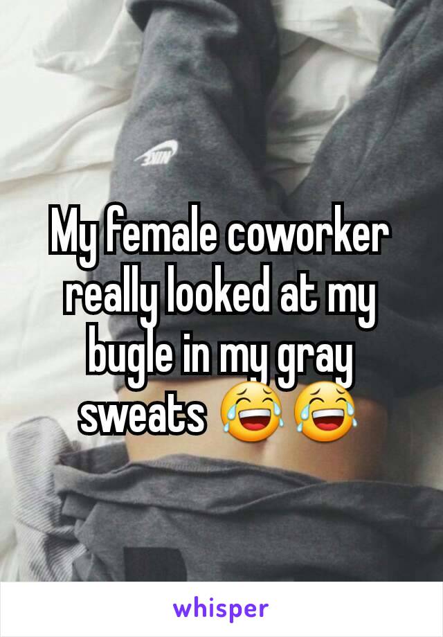 My female coworker really looked at my bugle in my gray sweats 😂😂