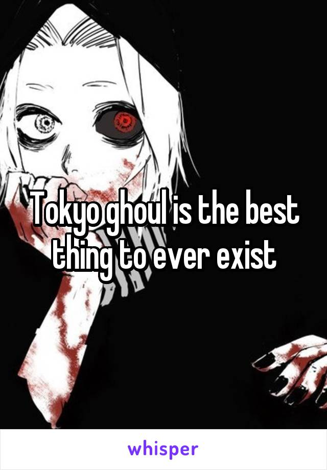 Tokyo ghoul is the best thing to ever exist