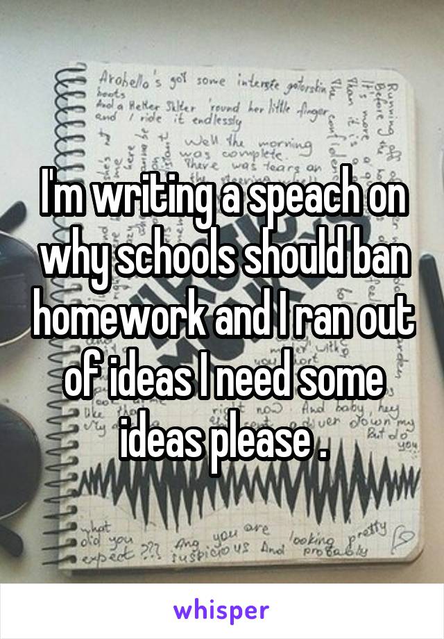 I'm writing a speach on why schools should ban homework and I ran out of ideas I need some ideas please .