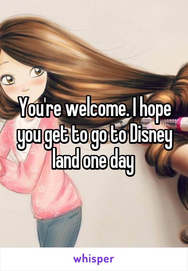 You're welcome. I hope you get to go to Disney land one day 