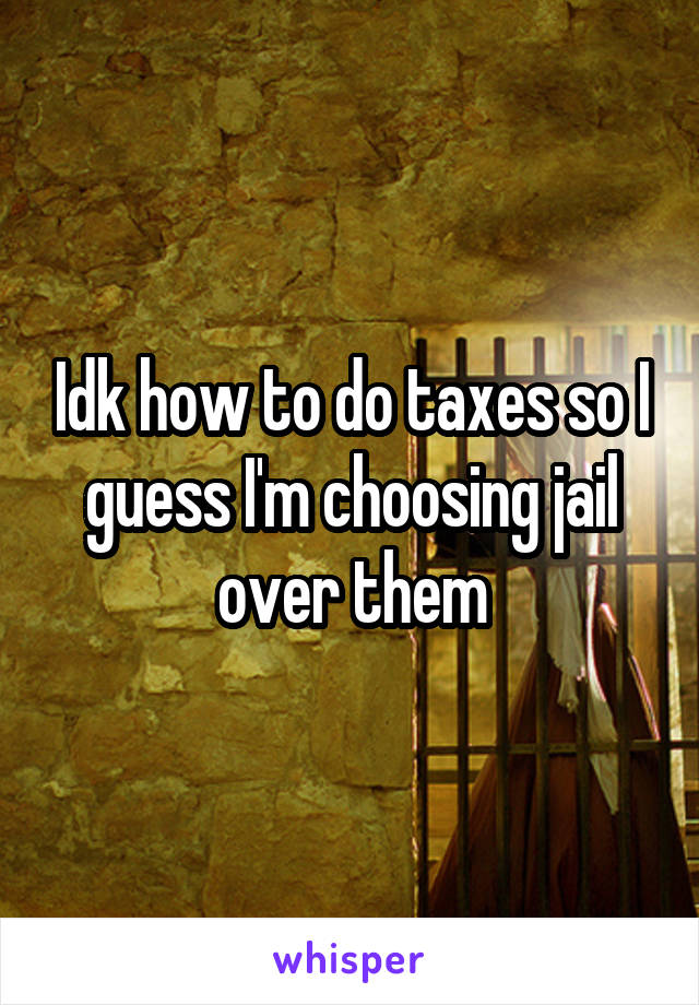 Idk how to do taxes so I guess I'm choosing jail over them