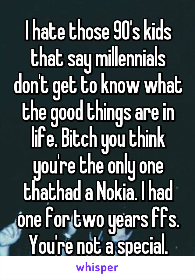 I hate those 90's kids that say millennials don't get to know what the good things are in life. Bitch you think you're the only one thathad a Nokia. I had one for two years ffs. You're not a special.