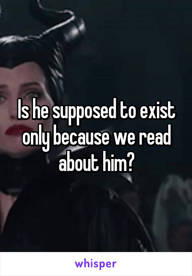 Is he supposed to exist only because we read about him?