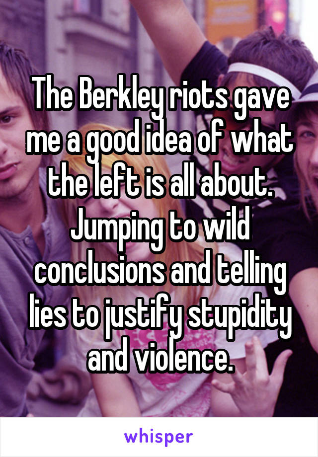 The Berkley riots gave me a good idea of what the left is all about. Jumping to wild conclusions and telling lies to justify stupidity and violence.