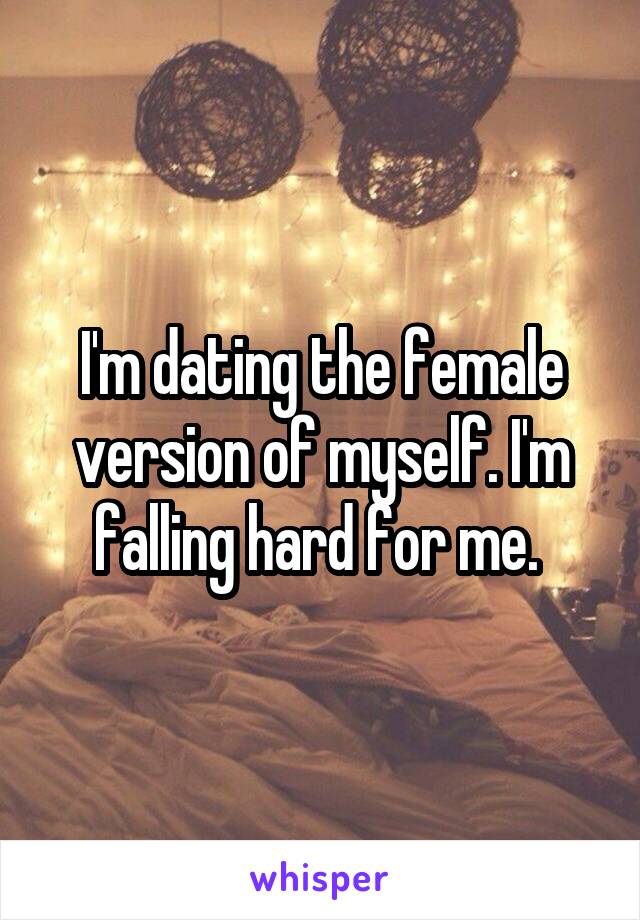 I'm dating the female version of myself. I'm falling hard for me. 