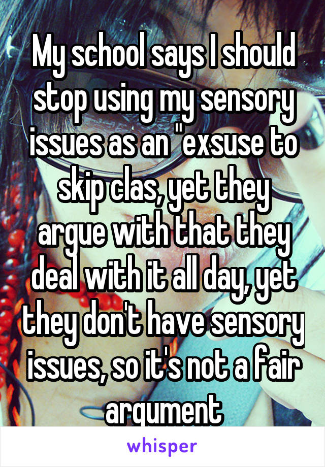 My school says I should stop using my sensory issues as an "exsuse to skip clas, yet they argue with that they deal with it all day, yet they don't have sensory issues, so it's not a fair argument