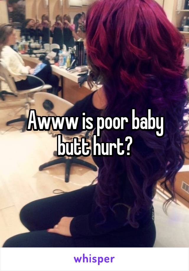 Awww is poor baby butt hurt?