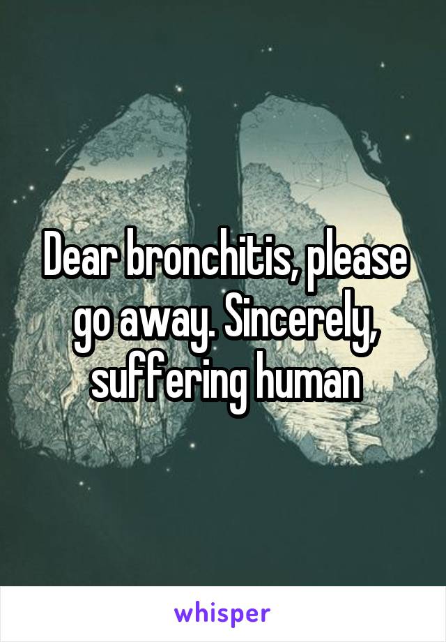 Dear bronchitis, please go away. Sincerely, suffering human