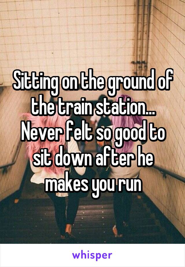 Sitting on the ground of the train station... Never felt so good to sit down after he makes you run